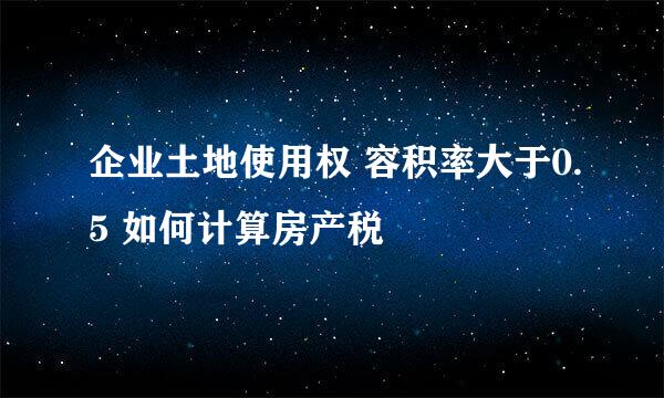 企业土地使用权 容积率大于0.5 如何计算房产税