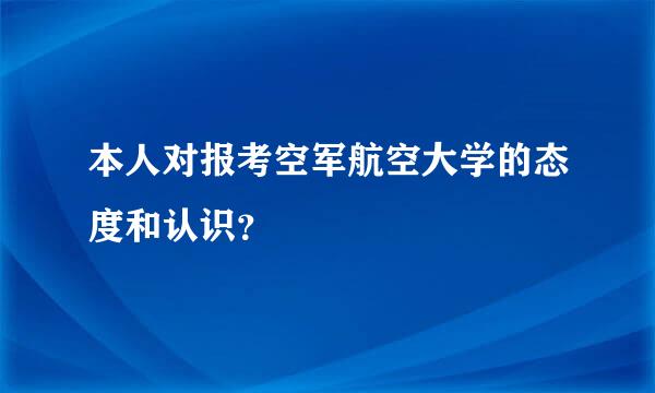 本人对报考空军航空大学的态度和认识？