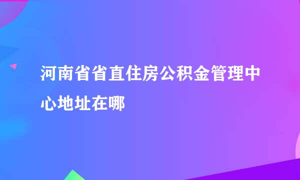 河南省省直住房公积金管理中心地址在哪