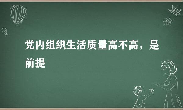 党内组织生活质量高不高，是前提