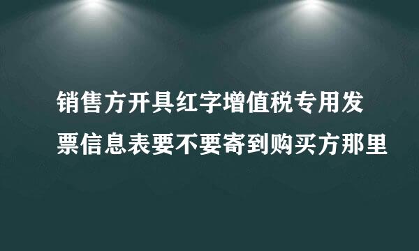 销售方开具红字增值税专用发票信息表要不要寄到购买方那里