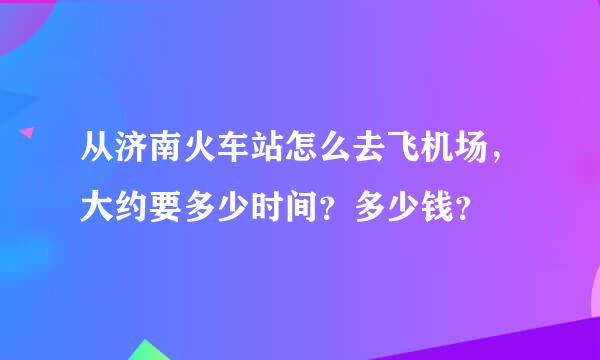 从济南火车站怎么去飞机场，大约要多少时间？多少钱？