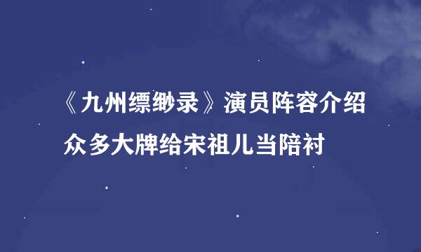 《九州缥缈录》演员阵容介绍 众多大牌给宋祖儿当陪衬