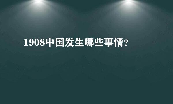 1908中国发生哪些事情？