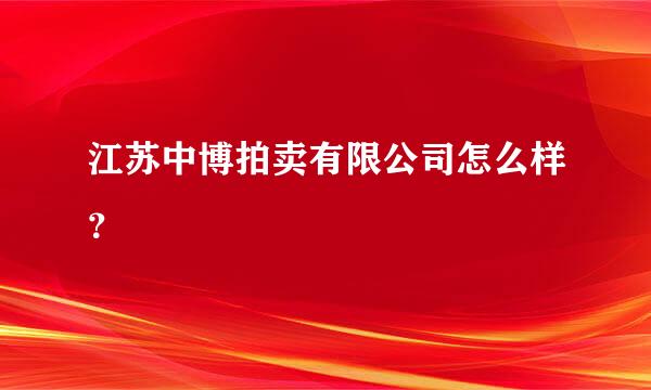 江苏中博拍卖有限公司怎么样？