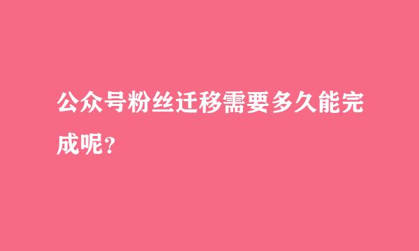 公众号粉丝迁移需要多久能完成呢？