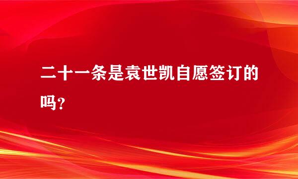 二十一条是袁世凯自愿签订的吗？