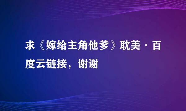 求《嫁给主角他爹》耽美·百度云链接，谢谢