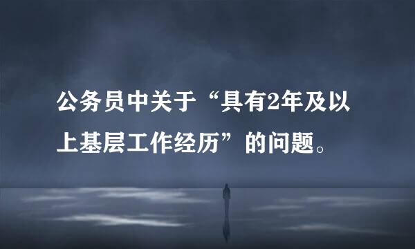 公务员中关于“具有2年及以上基层工作经历”的问题。