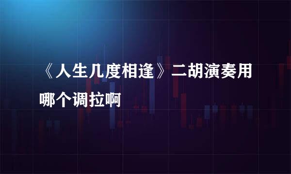 《人生几度相逢》二胡演奏用哪个调拉啊