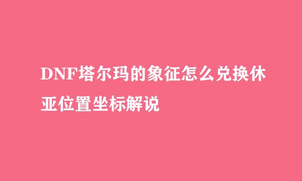 DNF塔尔玛的象征怎么兑换休亚位置坐标解说