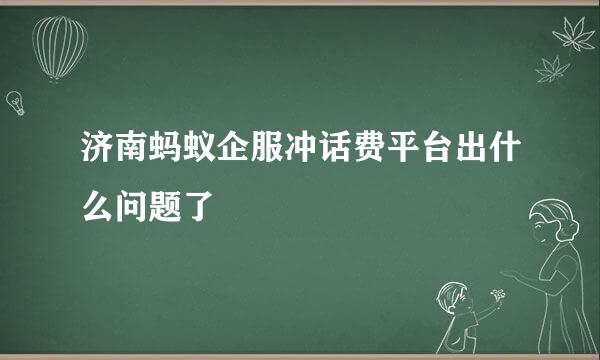 济南蚂蚁企服冲话费平台出什么问题了