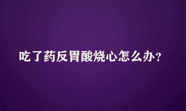 吃了药反胃酸烧心怎么办？