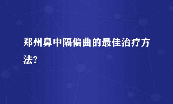 郑州鼻中隔偏曲的最佳治疗方法?