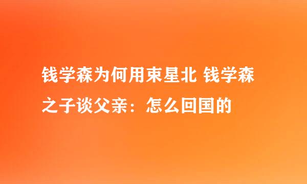 钱学森为何用束星北 钱学森之子谈父亲：怎么回国的