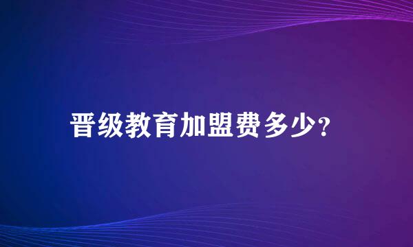 晋级教育加盟费多少？