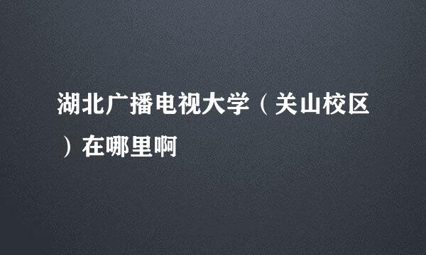 湖北广播电视大学（关山校区）在哪里啊