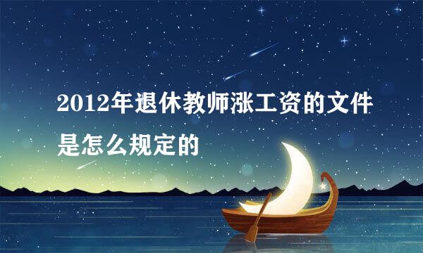 2012年退休教师涨工资的文件是怎么规定的