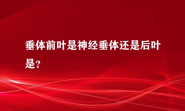 垂体前叶是神经垂体还是后叶是？