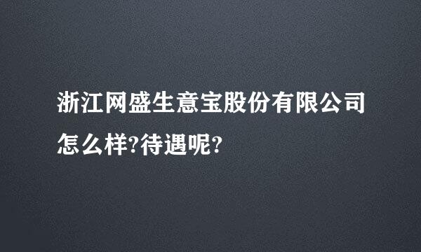 浙江网盛生意宝股份有限公司怎么样?待遇呢?