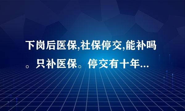 下岗后医保,社保停交,能补吗。只补医保。停交有十年。如何补交？