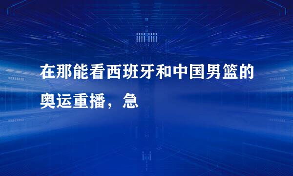 在那能看西班牙和中国男篮的奥运重播，急