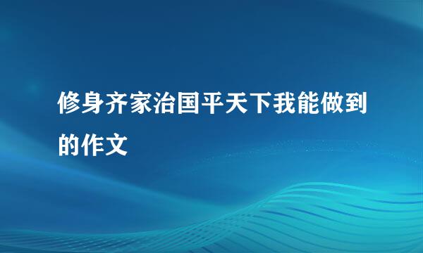 修身齐家治国平天下我能做到的作文