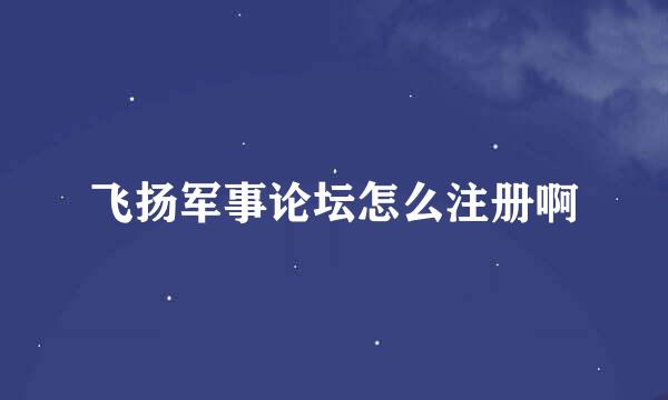 飞扬军事论坛怎么注册啊