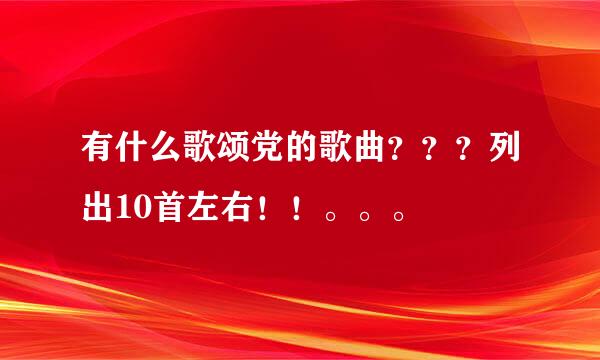 有什么歌颂党的歌曲？？？列出10首左右！！。。。