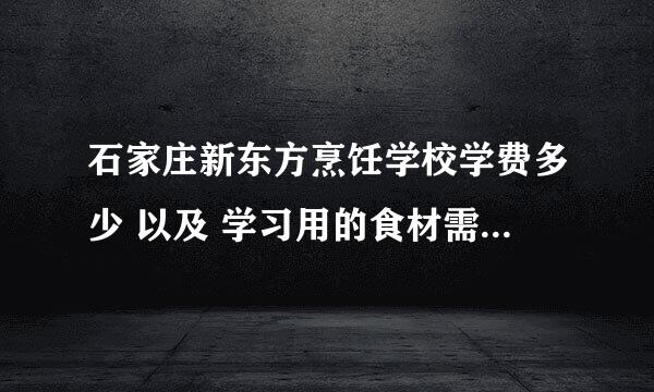 石家庄新东方烹饪学校学费多少 以及 学习用的食材需不需要自己买