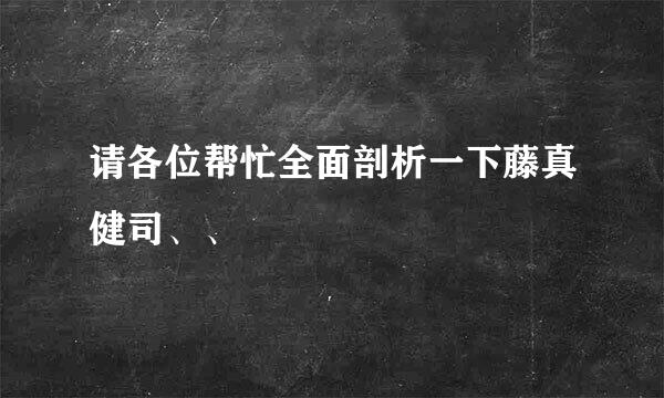 请各位帮忙全面剖析一下藤真健司、、