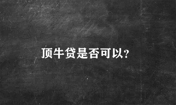 顶牛贷是否可以？