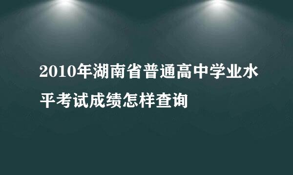 2010年湖南省普通高中学业水平考试成绩怎样查询