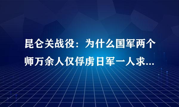 昆仑关战役：为什么国军两个师万余人仅俘虏日军一人求大神帮助