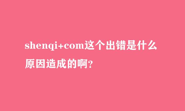 shenqi+com这个出错是什么原因造成的啊？