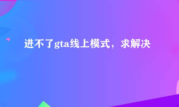 进不了gta线上模式，求解决