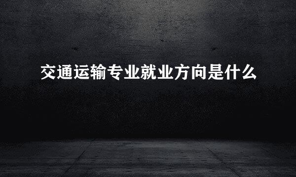 交通运输专业就业方向是什么