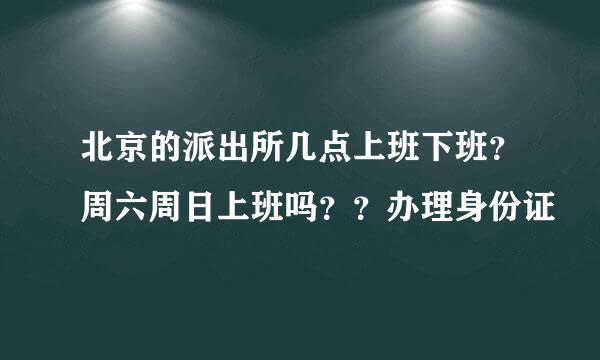 北京的派出所几点上班下班？周六周日上班吗？？办理身份证