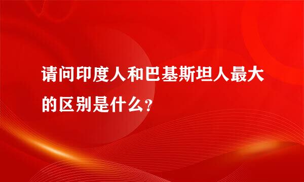 请问印度人和巴基斯坦人最大的区别是什么？