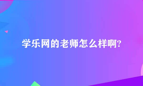 学乐网的老师怎么样啊?