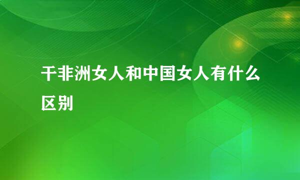 干非洲女人和中国女人有什么区别