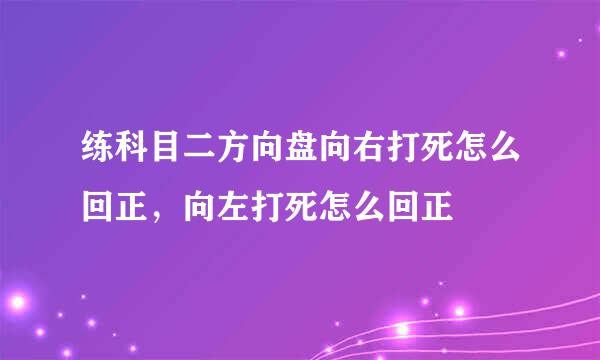 练科目二方向盘向右打死怎么回正，向左打死怎么回正