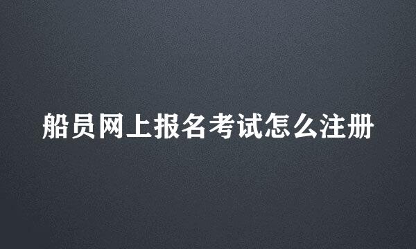 船员网上报名考试怎么注册