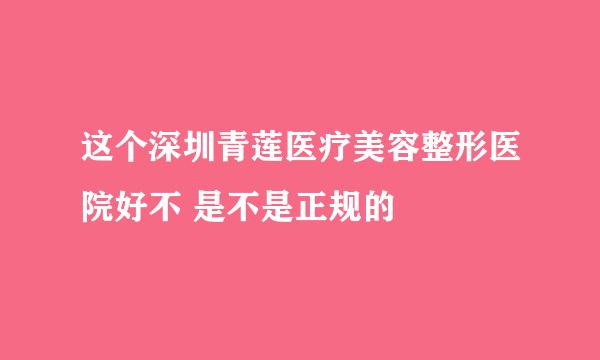 这个深圳青莲医疗美容整形医院好不 是不是正规的