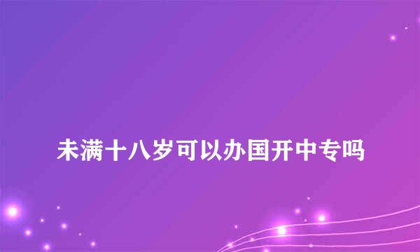 
未满十八岁可以办国开中专吗
