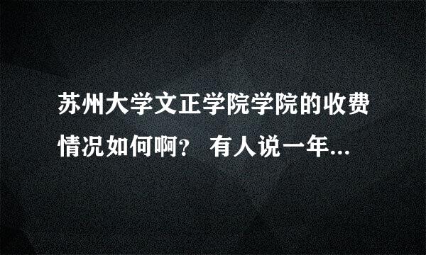 苏州大学文正学院学院的收费情况如何啊？ 有人说一年乱七八糟生活费不算要两万。是不是真的啊？