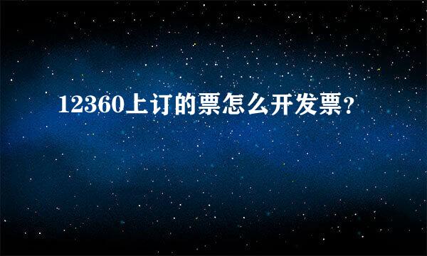 12360上订的票怎么开发票？