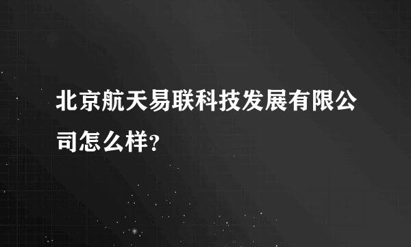 北京航天易联科技发展有限公司怎么样？