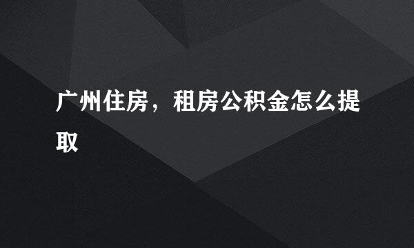 广州住房，租房公积金怎么提取