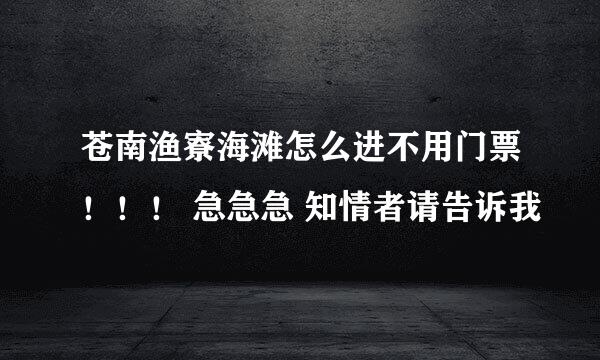 苍南渔寮海滩怎么进不用门票！！！ 急急急 知情者请告诉我